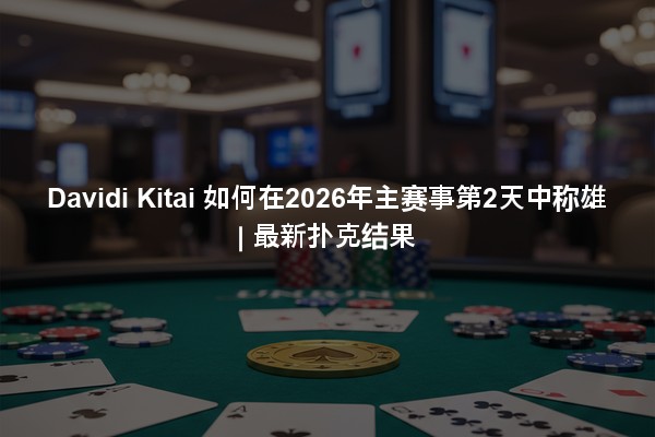 Davidi Kitai 如何在2026年主赛事第2天中称雄 | 最新扑克结果