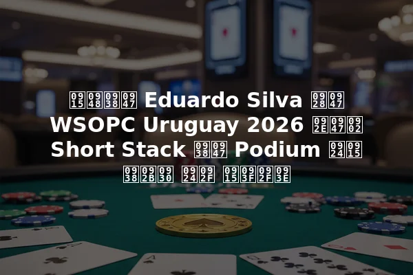 कैसे Eduardo Silva ने WSOPC Uruguay 2026 में Short Stack से Podium तक सफर तय किया