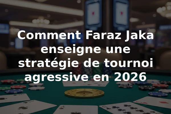 Comment Faraz Jaka enseigne une stratégie de tournoi agressive en 2026