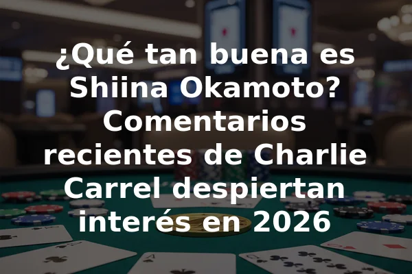 ¿Qué tan buena es Shiina Okamoto? Comentarios recientes de Charlie Carrel despiertan interés en 2026