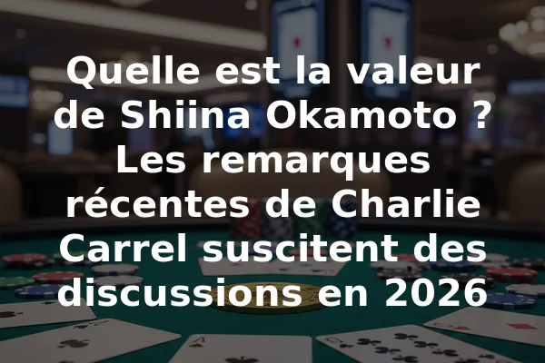 Quelle est la valeur de Shiina Okamoto ? Les remarques récentes de Charlie Carrel suscitent des discussions en 2026