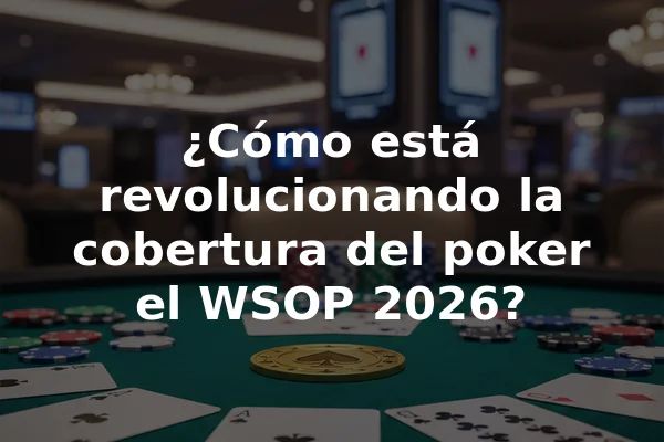 ¿Cómo está revolucionando la cobertura del poker el WSOP 2026?
