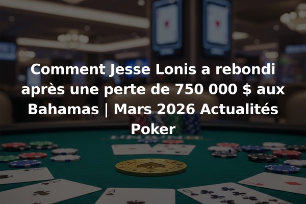 Comment Jesse Lonis a rebondi après une perte de 750 000 $ aux Bahamas | Mars 2026 Actualités Poker
