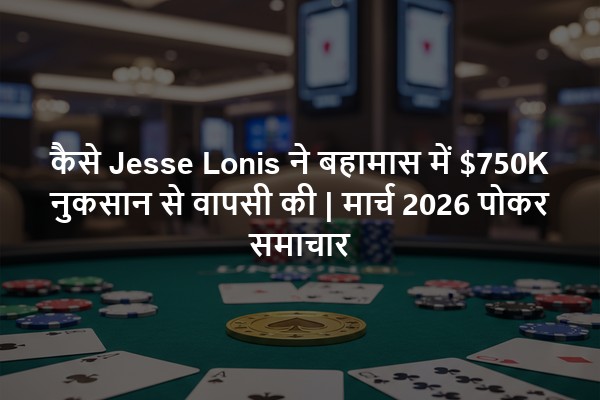 कैसे Jesse Lonis ने बहामास में $750K नुकसान से वापसी की | मार्च 2026 पोकर समाचार
