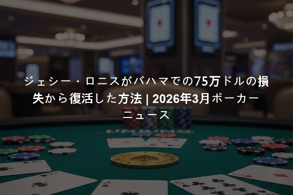 ジェシー・ロニスがバハマでの75万ドルの損失から復活した方法 | 2026年3月ポーカーニュース