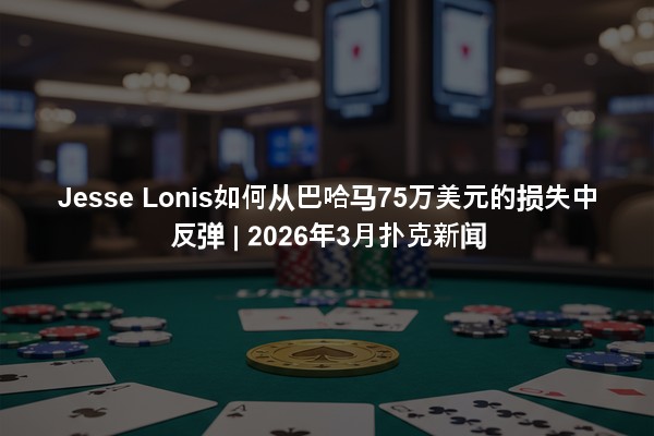 Jesse Lonis如何从巴哈马75万美元的损失中反弹 | 2026年3月扑克新闻