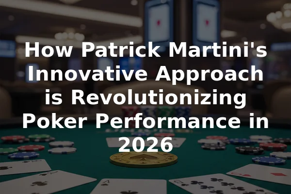 How Patrick Martini's Innovative Approach is Revolutionizing Poker Performance in 2026
