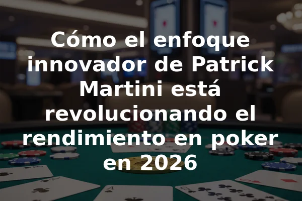 Cómo el enfoque innovador de Patrick Martini está revolucionando el rendimiento en poker en 2026