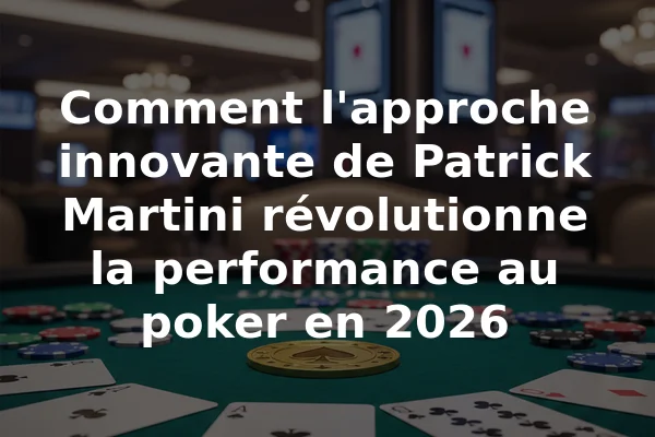 Comment l'approche innovante de Patrick Martini révolutionne la performance au poker en 2026