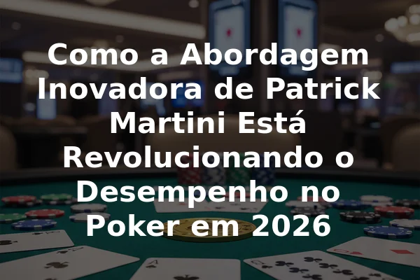 Como a Abordagem Inovadora de Patrick Martini Está Revolucionando o Desempenho no Poker em 2026