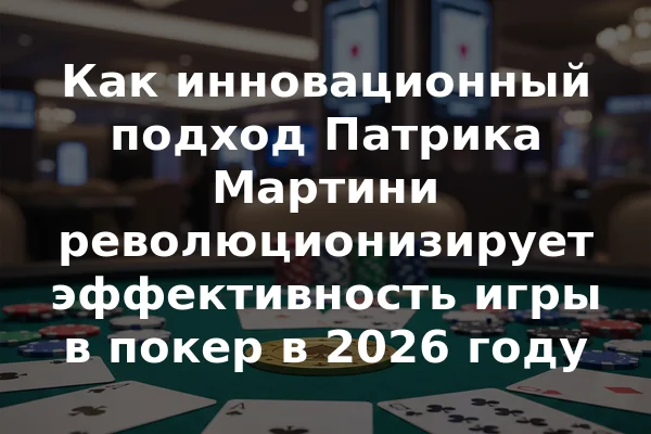 Как инновационный подход Патрика Мартини революционизирует эффективность игры в покер в 2026 году