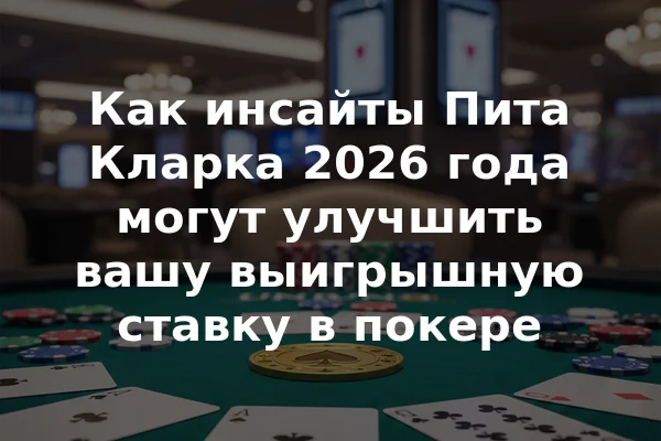 Как инсайты Пита Кларка 2026 года могут улучшить вашу выигрышную ставку в покере