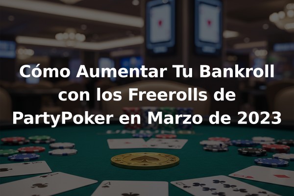 Cómo Aumentar Tu Bankroll con los Freerolls de PartyPoker en Marzo de 2023