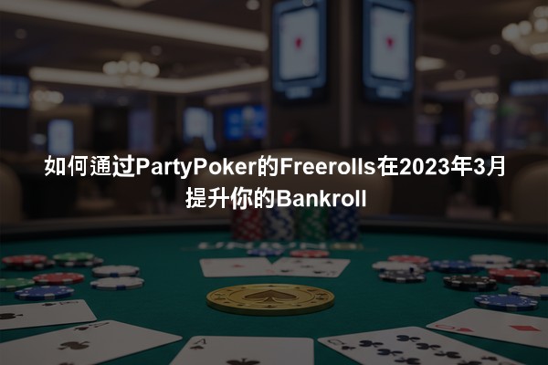如何通过PartyPoker的Freerolls在2023年3月提升你的Bankroll