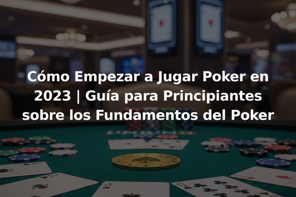 Cómo Empezar a Jugar Poker en 2023 | Guía para Principiantes sobre los Fundamentos del Poker
