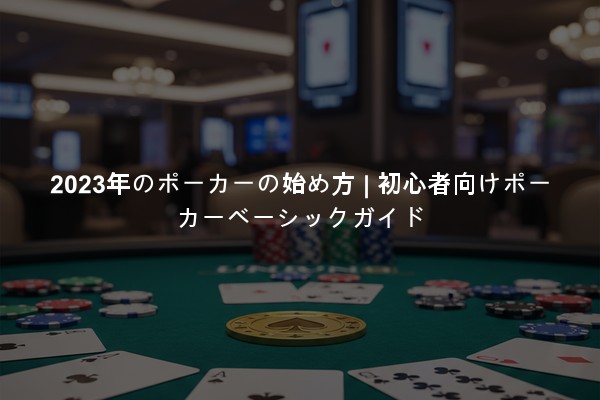 2023年のポーカーの始め方 | 初心者向けポーカーベーシックガイド