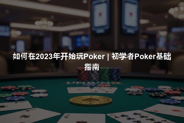如何在2023年开始玩Poker | 初学者Poker基础指南