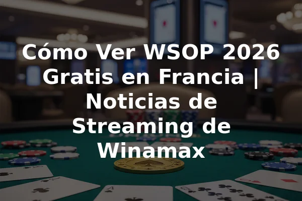 Cómo Ver WSOP 2026 Gratis en Francia | Noticias de Streaming de Winamax
