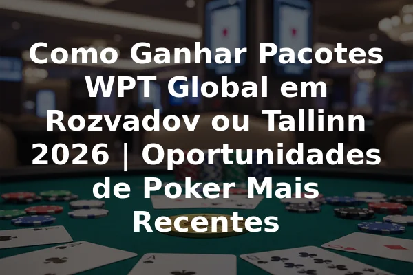 Como Ganhar Pacotes WPT Global em Rozvadov ou Tallinn 2026 | Oportunidades de Poker Mais Recentes