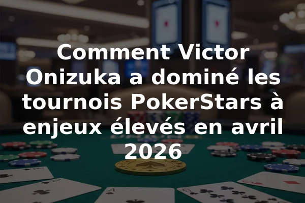 Comment Victor Onizuka a dominé les tournois PokerStars à enjeux élevés en avril 2026