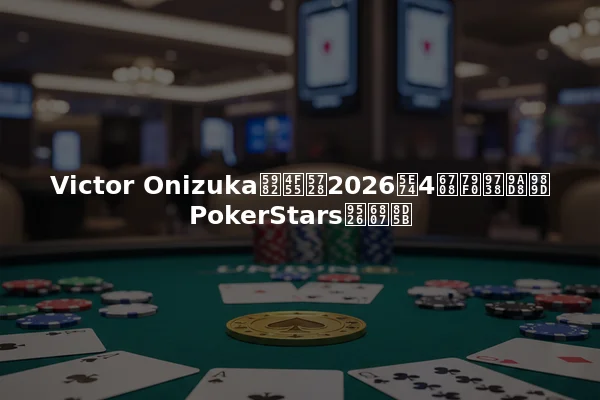 Victor Onizuka如何在2026年4月称霸高额PokerStars锦标赛
