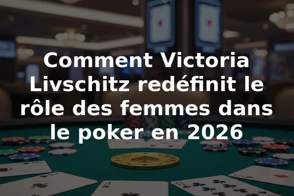 Comment Victoria Livschitz redéfinit le rôle des femmes dans le poker en 2026
