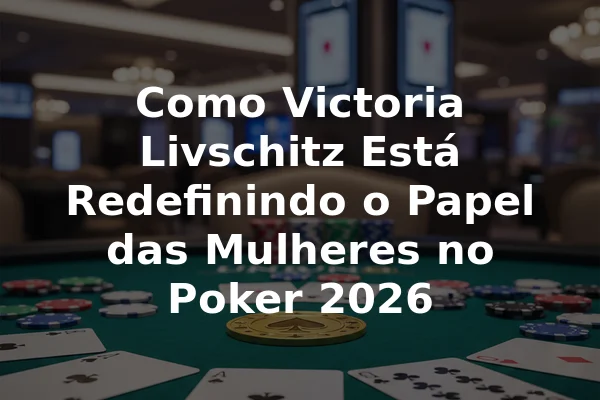 Como Victoria Livschitz Está Redefinindo o Papel das Mulheres no Poker 2026