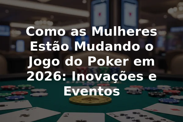 Como as Mulheres Estão Mudando o Jogo do Poker em 2026: Inovações e Eventos