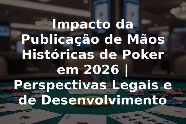 Impacto da Publicação de Mãos Históricas de Poker em 2026 | Perspectivas Legais e de Desenvolvimento