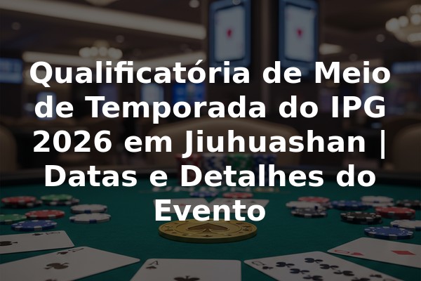 Qualificatória de Meio de Temporada do IPG 2026 em Jiuhuashan | Datas e Detalhes do Evento