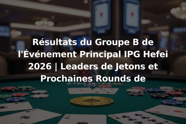 Résultats du Groupe B de l'Événement Principal IPG Hefei 2026 | Leaders de Jetons et Prochaines Rounds de Qualification
