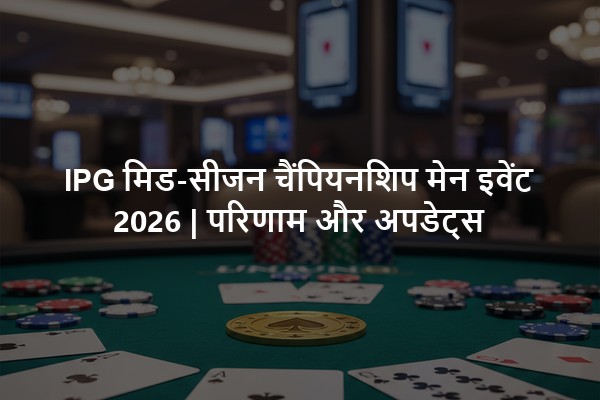 IPG मिड-सीजन चैंपियनशिप मेन इवेंट 2026 | परिणाम और अपडेट्स
