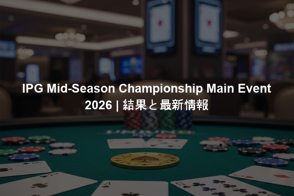 IPG Mid-Season Championship Main Event 2026 | 結果と最新情報