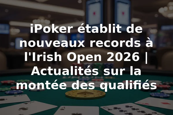 iPoker établit de nouveaux records à l'Irish Open 2026 | Actualités sur la montée des qualifiés