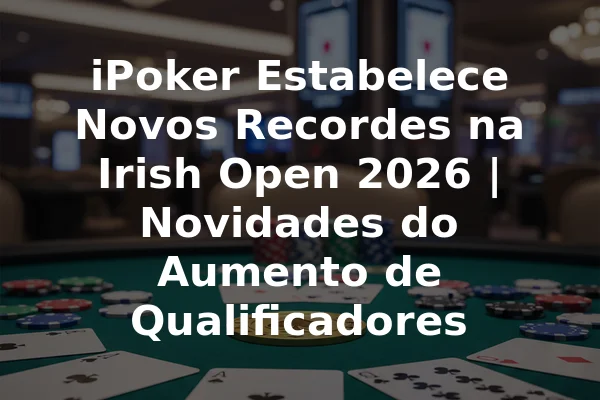 iPoker Estabelece Novos Recordes na Irish Open 2026 | Novidades do Aumento de Qualificadores