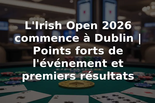 L'Irish Open 2026 commence à Dublin | Points forts de l'événement et premiers résultats