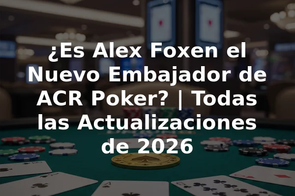 ¿Es Alex Foxen el Nuevo Embajador de ACR Poker? | Todas las Actualizaciones de 2026