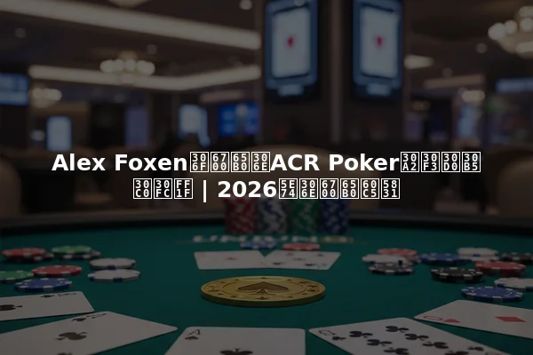 Alex Foxenは最新のACR Pokerアンバサダー？ | 2026年の最新情報