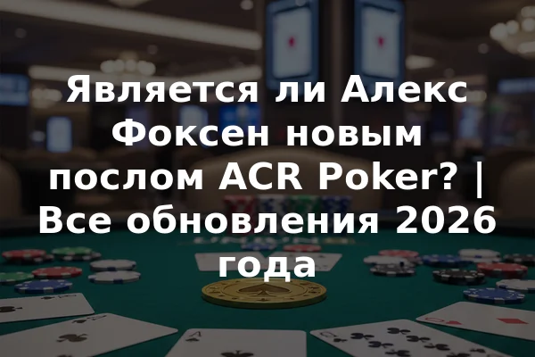 Является ли Алекс Фоксен новым послом ACR Poker? | Все обновления 2026 года
