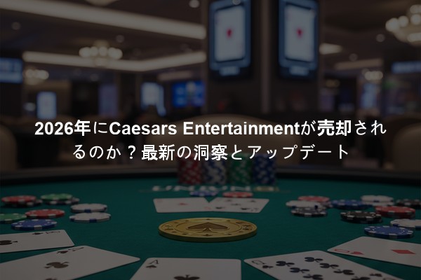 2026年にCaesars Entertainmentが売却されるのか？最新の洞察とアップデート
