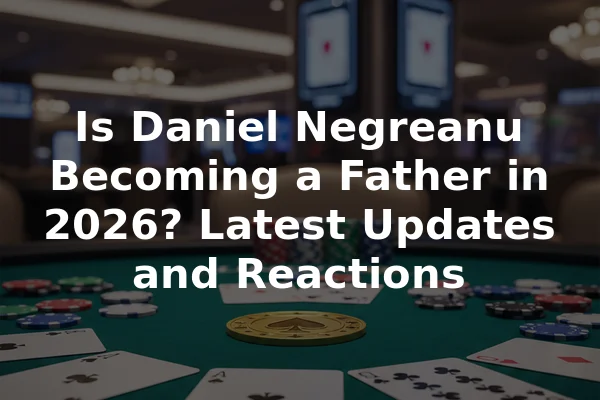 Is Daniel Negreanu Becoming a Father in 2026? Latest Updates and Reactions
