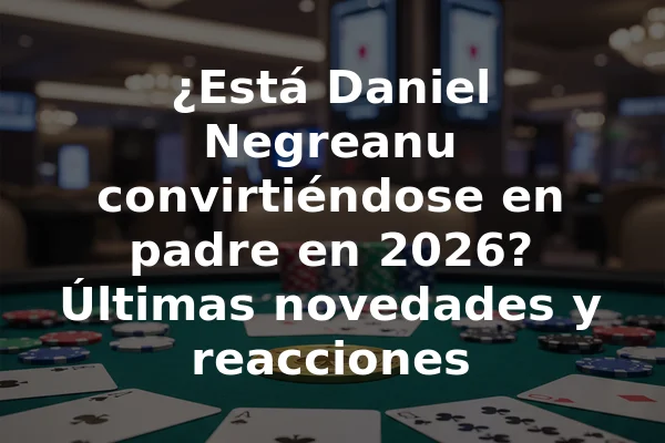 ¿Está Daniel Negreanu convirtiéndose en padre en 2026? Últimas novedades y reacciones