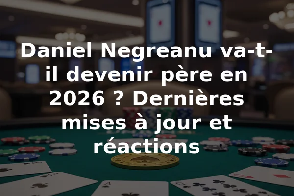 Daniel Negreanu va-t-il devenir père en 2026 ? Dernières mises à jour et réactions