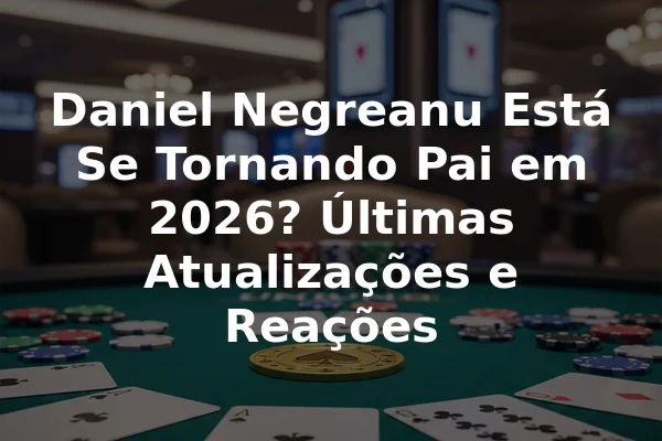 Daniel Negreanu Está Se Tornando Pai em 2026? Últimas Atualizações e Reações