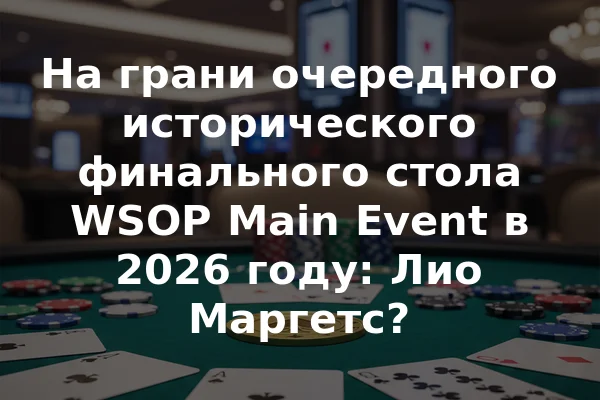 На грани очередного исторического финального стола WSOP Main Event в 2026 году: Лио Маргетс?