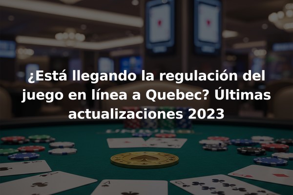 ¿Está llegando la regulación del juego en línea a Quebec? Últimas actualizaciones 2023