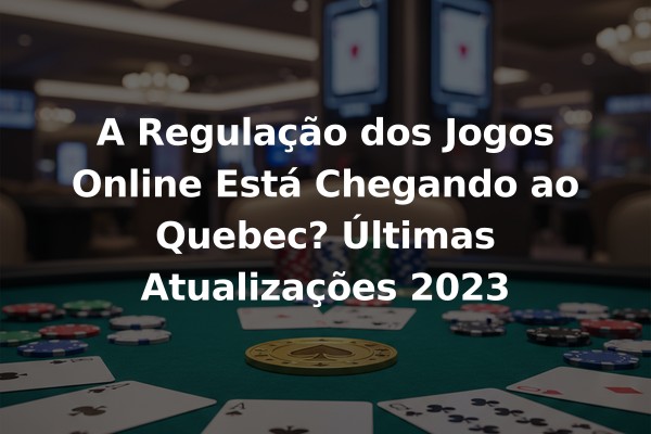 A Regulação dos Jogos Online Está Chegando ao Quebec? Últimas Atualizações 2023