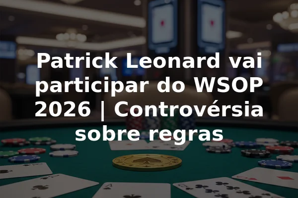 Patrick Leonard vai participar do WSOP 2026 | Controvérsia sobre regras