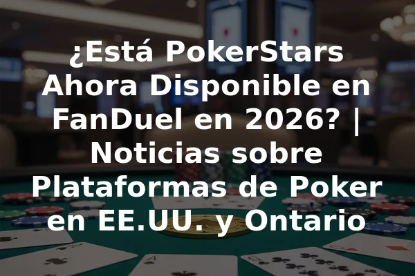 ¿Está PokerStars Ahora Disponible en FanDuel en 2026? | Noticias sobre Plataformas de Poker en EE.UU. y Ontario