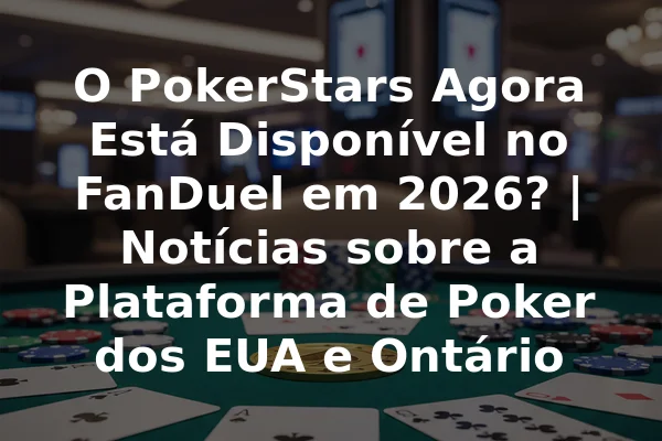 O PokerStars Agora Está Disponível no FanDuel em 2026? | Notícias sobre a Plataforma de Poker dos EUA e Ontário